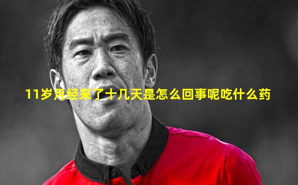 11岁月经来了十几天是怎么回事呢吃什么药
