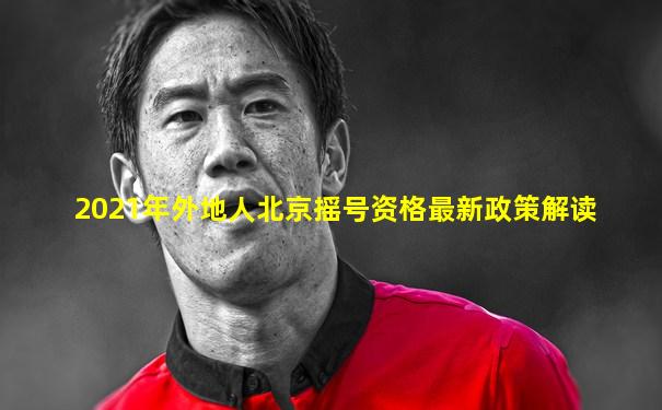 2021年外地人北京摇号资格最新政策解读