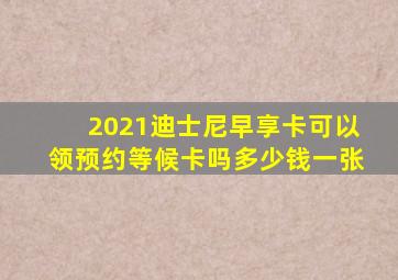 2021迪士尼早享卡可以领预约等候卡吗多少钱一张