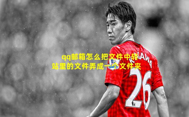 qq邮箱怎么把文件中转站里的文件弄成一个文件夹