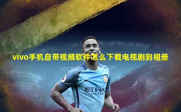 vivo手机自带视频软件怎么下载电视剧到相册