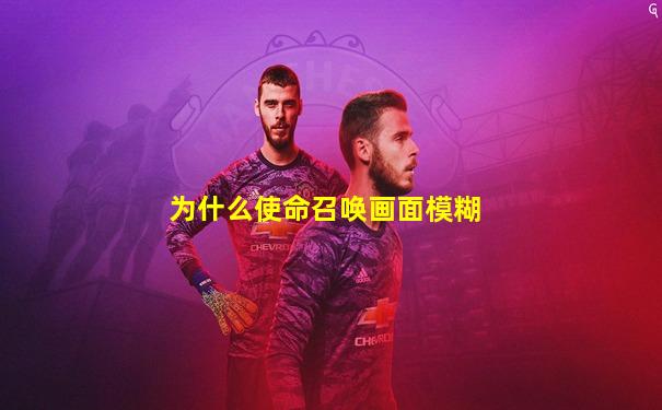 为什么使命召唤画面模糊