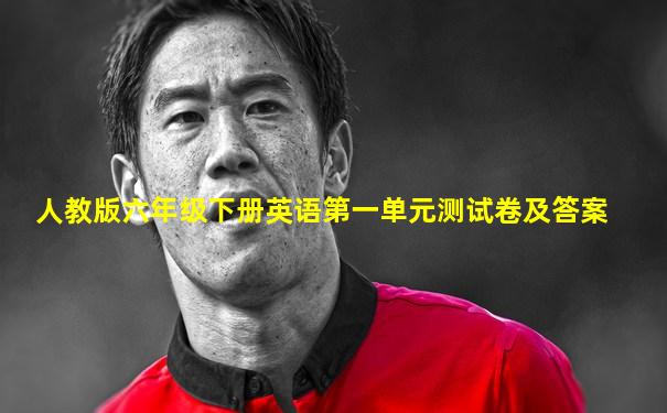 人教版六年级下册英语第一单元测试卷及答案