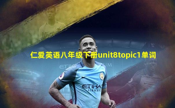 仁爱英语八年级下册unit8topic1单词
