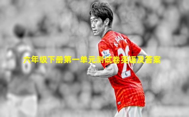 六年级下册第一单元测试卷英语及答案