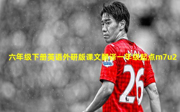 六年级下册英语外研版课文翻译一年级起点m7u2