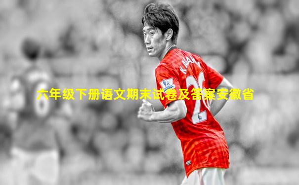 六年级下册语文期末试卷及答案安徽省