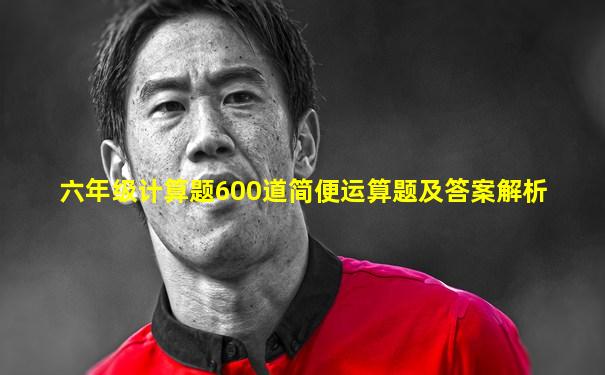 六年级计算题600道简便运算题及答案解析