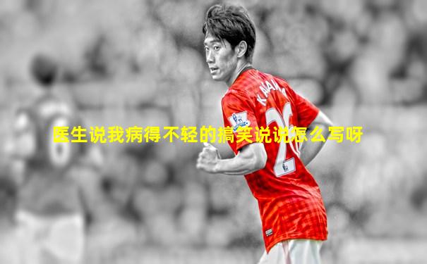 医生说我病得不轻的搞笑说说怎么写呀