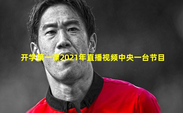 开学第一课2021年直播视频中央一台节目