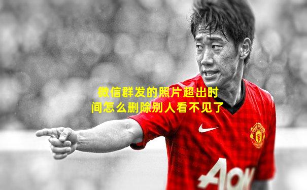 微信群发的照片超出时间怎么删除别人看不见了