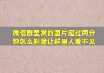 微信群里发的图片超过两分钟怎么删除让群里人看不见