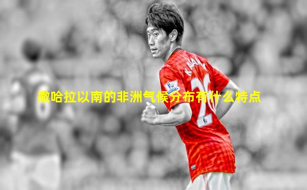 撒哈拉以南的非洲气候分布有什么特点