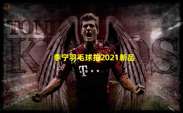 李宁羽毛球拍2021新品