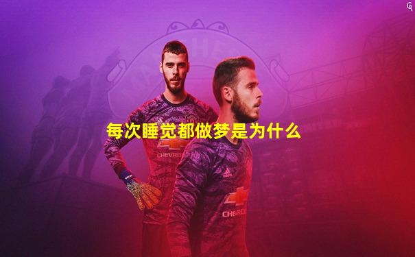每次睡觉都做梦是为什么