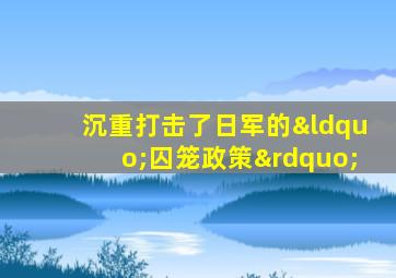 沉重打击了日军的“囚笼政策”