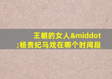 王朝的女人·杨贵妃马戏在哪个时间段
