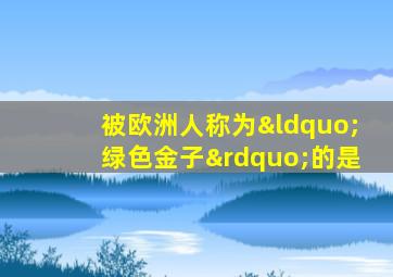 被欧洲人称为“绿色金子”的是