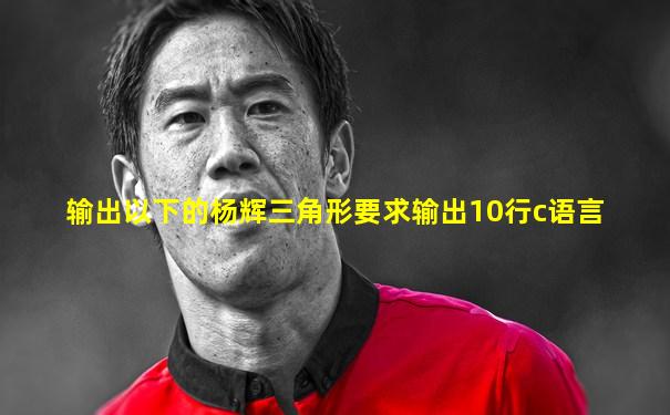 输出以下的杨辉三角形要求输出10行c语言