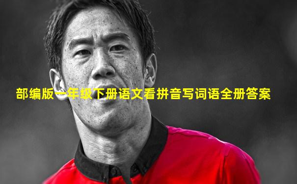 部编版一年级下册语文看拼音写词语全册答案