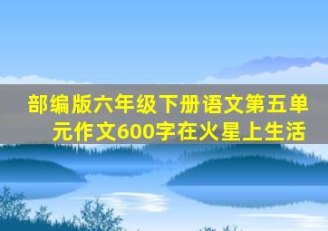 部编版六年级下册语文第五单元作文600字在火星上生活