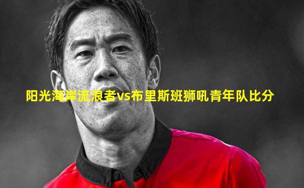 阳光海岸流浪者vs布里斯班狮吼青年队比分