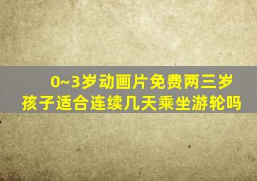 0~3岁动画片免费两三岁孩子适合连续几天乘坐游轮吗