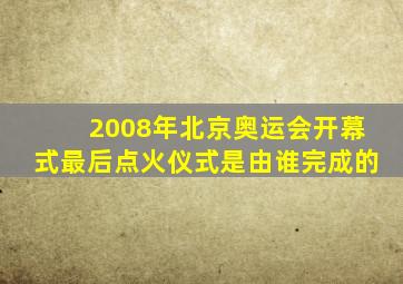 2008年北京奥运会开幕式最后点火仪式是由谁完成的