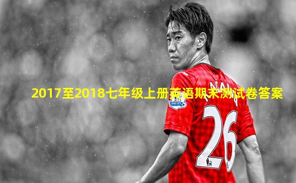 2017至2018七年级上册英语期末测试卷答案