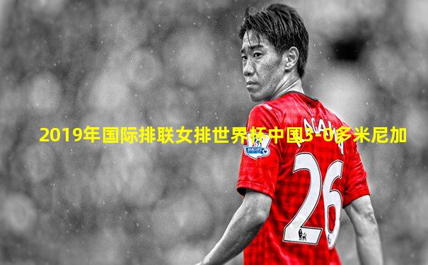 2019年国际排联女排世界杯中国3-0多米尼加