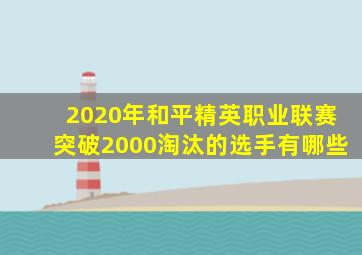 2020年和平精英职业联赛突破2000淘汰的选手有哪些