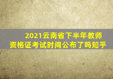 2021云南省下半年教师资格证考试时间公布了吗知乎