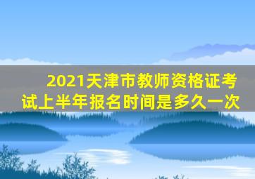 2021天津市教师资格证考试上半年报名时间是多久一次