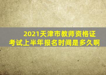 2021天津市教师资格证考试上半年报名时间是多久啊