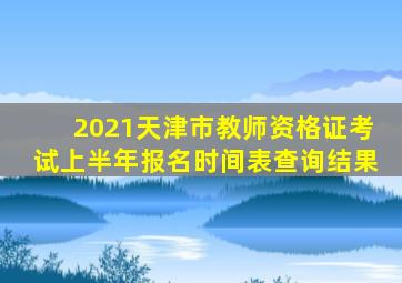 2021天津市教师资格证考试上半年报名时间表查询结果
