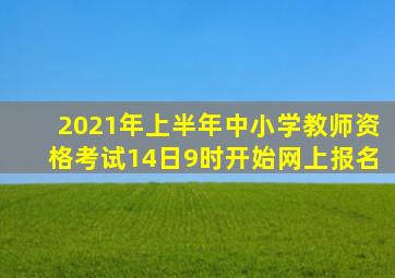 2021年上半年中小学教师资格考试14日9时开始网上报名