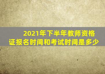 2021年下半年教师资格证报名时间和考试时间是多少