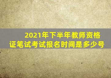 2021年下半年教师资格证笔试考试报名时间是多少号