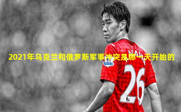 2021年乌克兰和俄罗斯军事冲突是哪一天开始的