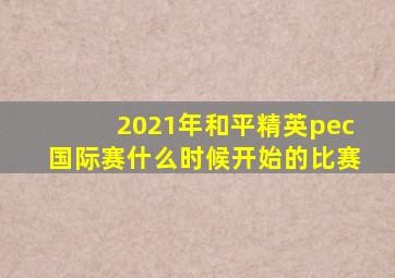 2021年和平精英pec国际赛什么时候开始的比赛
