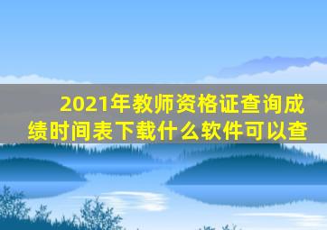 2021年教师资格证查询成绩时间表下载什么软件可以查