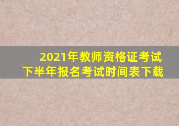 2021年教师资格证考试下半年报名考试时间表下载