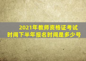 2021年教师资格证考试时间下半年报名时间是多少号