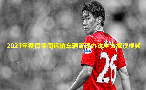 2021年疫情期间运输车辆管理办法全文解读视频
