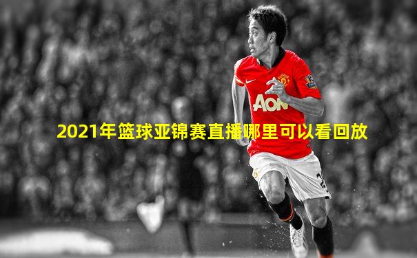 2021年篮球亚锦赛直播哪里可以看回放