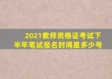 2021教师资格证考试下半年笔试报名时间是多少号