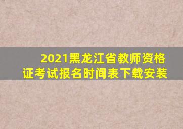 2021黑龙江省教师资格证考试报名时间表下载安装