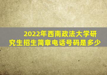 2022年西南政法大学研究生招生简章电话号码是多少