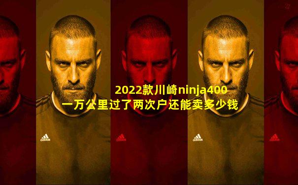 2022款川崎ninja400一万公里过了两次户还能卖多少钱