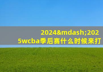 2024—2025wcba季后赛什么时候来打
